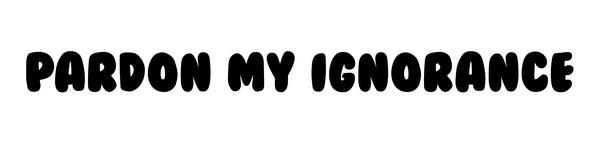 PARDON MY IGNORANCE